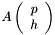 \[ A \left(\begin{array}{c} p \\ h \end{array}\right) \]