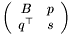 \[ \left(\begin{array}{cc} B & p \\ q^{\top} & s \end{array}\right) \]